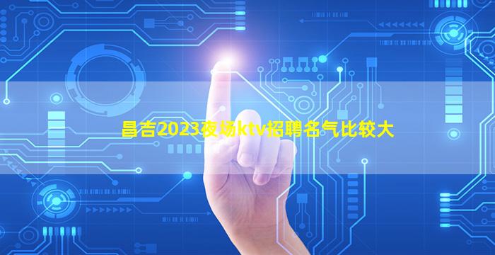 昌吉2023夜场ktv招聘名气比较大